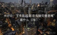 大讨论：丁冬影视 影音先锋究竟意味着什么（74 ）