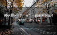 历史揭秘：男生女生一起嗟嗟嗟背后的真相 · 历史632