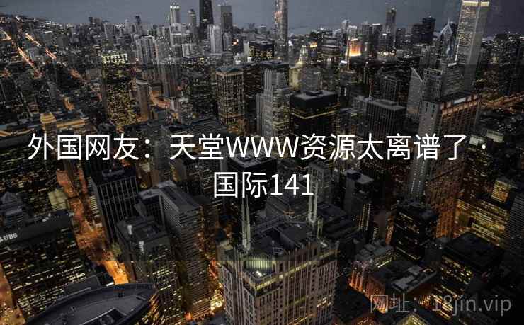 外国网友:天堂WWW资源太离谱了 · 国际141 外国网友:天堂WWW资源太离谱了 · 国际141