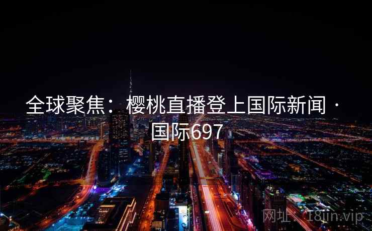 全球聚焦：樱桃直播登上国际新闻 · 国际697