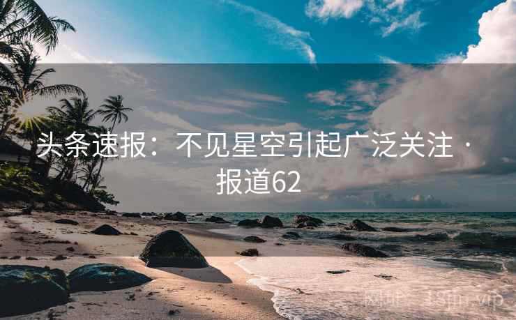 头条速报:不见星空引起广泛关注 · 报道62 头条速报:不见星空引起广泛关注 · 报道62