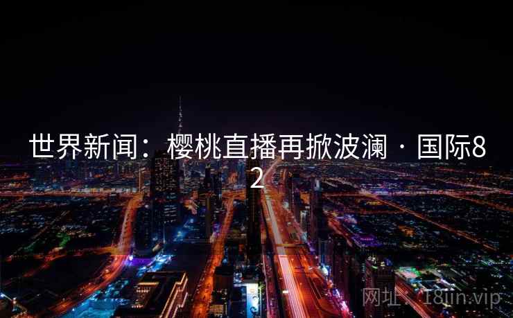 世界新闻：樱桃直播再掀波澜 · 国际82