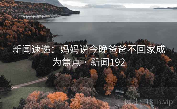 新闻速递:妈妈说今晚爸爸不回家成为焦点 · 新闻192 新闻速递:妈妈说今晚爸爸不回家成为焦点 · 新闻192