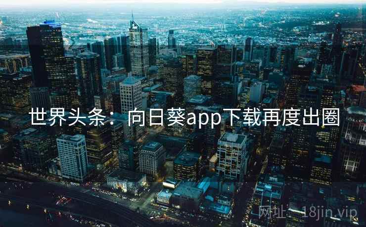 世界头条:向日葵app下载再度出圈 世界头条:向日葵app下载再度出圈