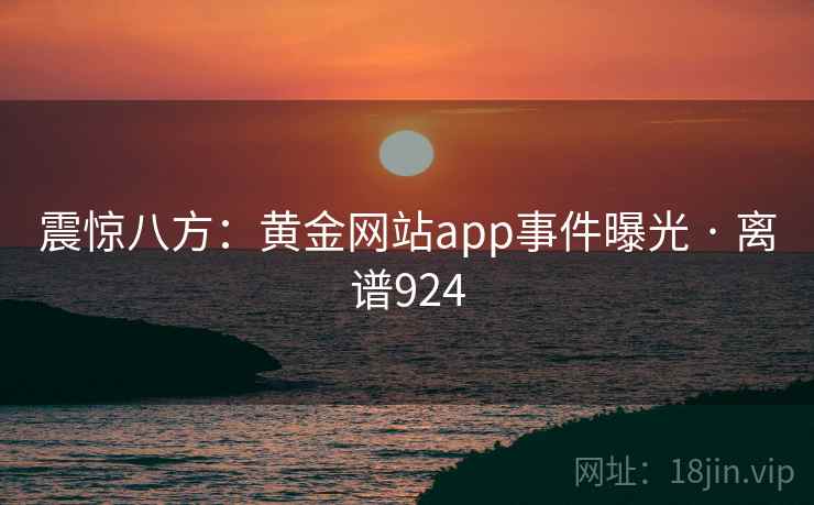震惊八方:黄金网站app事件曝光 · 离谱924 震惊八方:黄金网站app事件曝光 · 离谱924