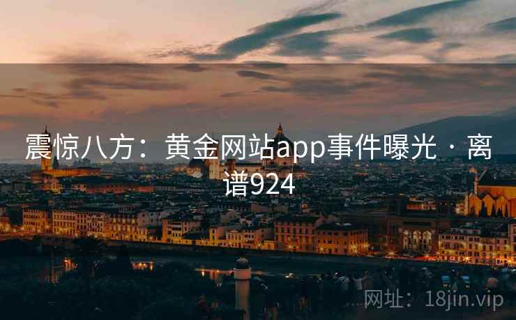震惊八方:黄金网站app事件曝光 · 离谱924 震惊八方:黄金网站app事件曝光 · 离谱924