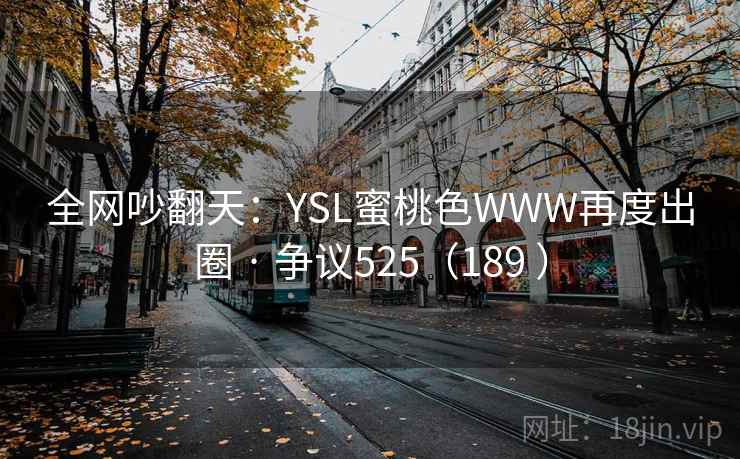 全网吵翻天:YSL蜜桃色WWW再度出圈 · 争议525(189 ) 全网吵翻天:YSL蜜桃色WWW再度出圈 · 争议525(189 )