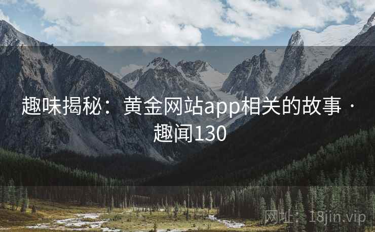 趣味揭秘：黄金网站app相关的故事 · 趣闻130