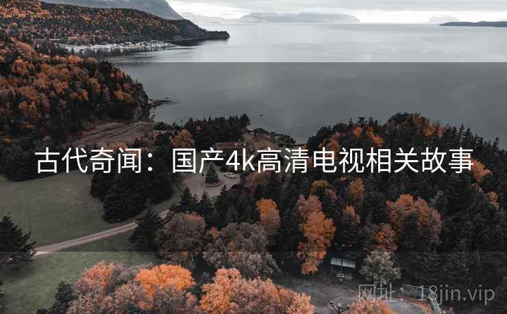 古代奇闻:国产4k高清电视相关故事 古代奇闻:国产4k高清电视相关故事
