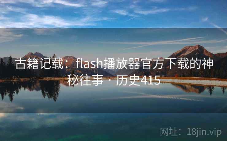 古籍记载：flash播放器官方下载的神秘往事 · 历史415