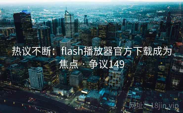 热议不断：flash播放器官方下载成为焦点 · 争议149