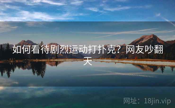 如何看待剧烈运动打扑克？网友吵翻天