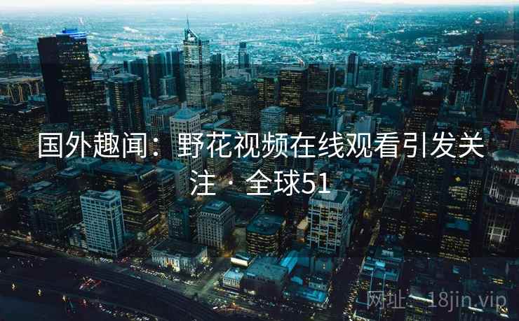 国外趣闻：野花视频在线观看引发关注 · 全球51