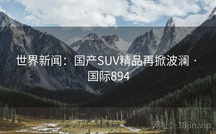 世界新闻：国产SUV精品再掀波澜 · 国际894