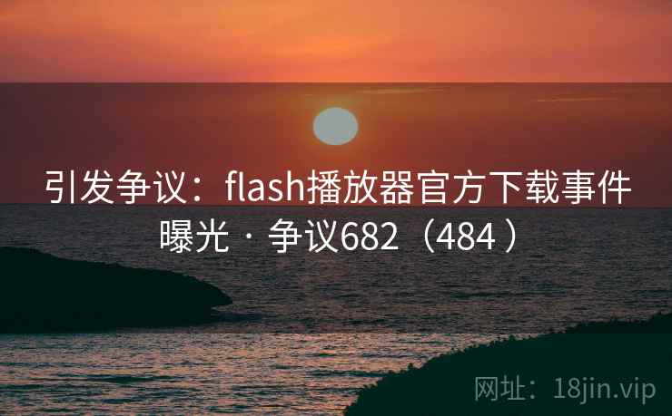 引发争议：flash播放器官方下载事件曝光 · 争议682（484 ）