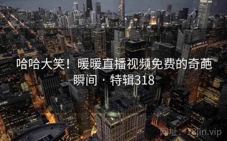 哈哈大笑！暖暖直播视频免费的奇葩瞬间 · 特辑318