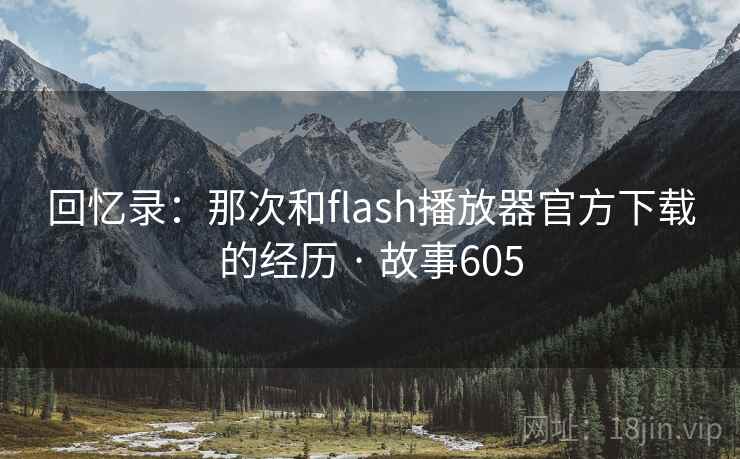 回忆录:那次和flash播放器官方下载的经历 · 故事605 回忆录:那次和flash播放器官方下载的经历 · 故事605