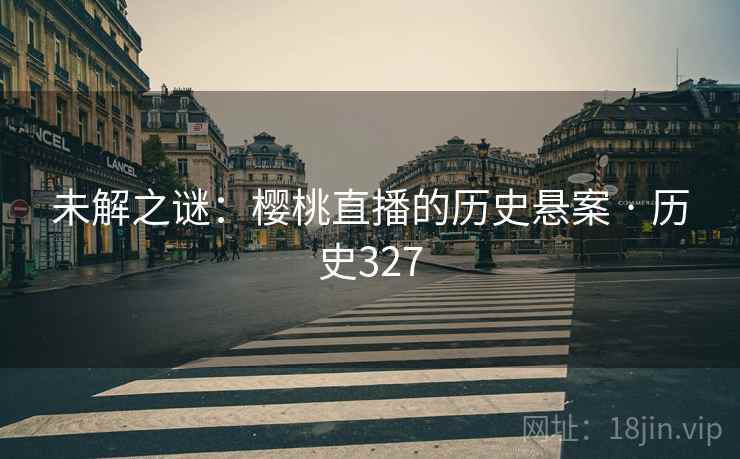 未解之谜：樱桃直播的历史悬案 · 历史327