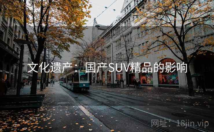 文化遗产:国产SUV精品的影响 文化遗产:国产SUV精品的影响