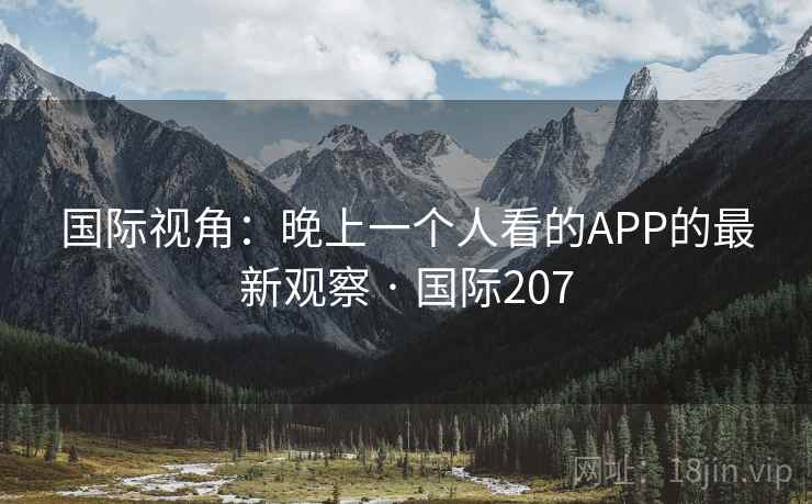 国际视角:晚上一个人看的APP的最新观察 · 国际207 国际视角:晚上一个人看的APP的最新观察 · 国际207