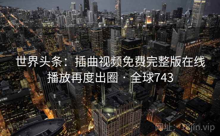 世界头条:插曲视频免费完整版在线播放再度出圈 · 全球743 世界头条:插曲视频免费完整版在线播放再度出圈 · 全球743