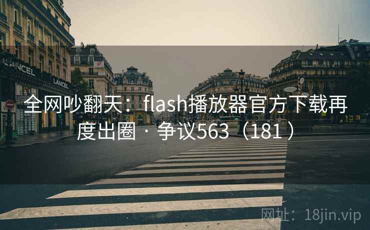 全网吵翻天:flash播放器官方下载再度出圈 · 争议563(181 ) 全网吵翻天:flash播放器官方下载再度出圈 · 争议563(181 )
