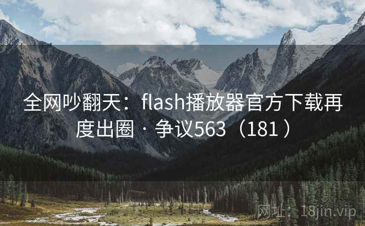 全网吵翻天:flash播放器官方下载再度出圈 · 争议563(181 ) 全网吵翻天:flash播放器官方下载再度出圈 · 争议563(181 )