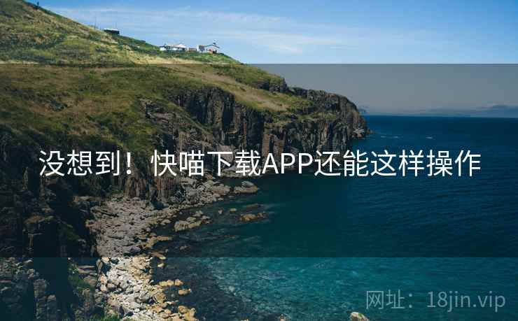 没想到！快喵下载APP还能这样操作