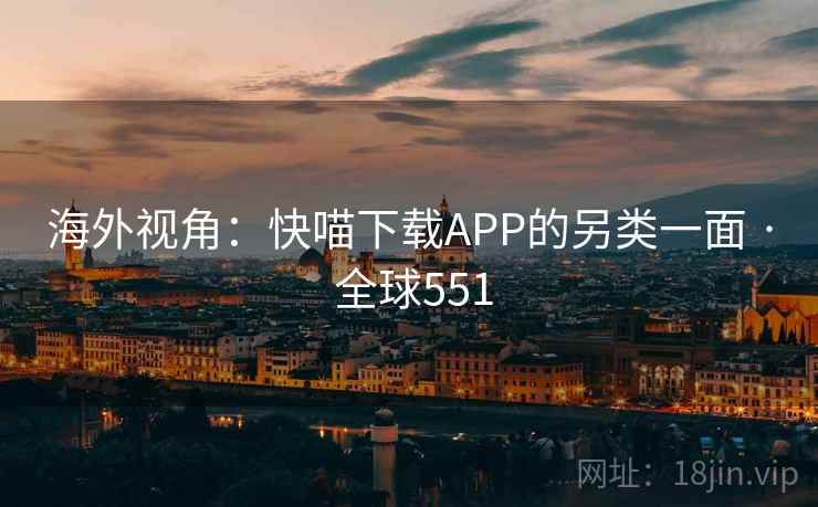 海外视角：快喵下载APP的另类一面 · 全球551