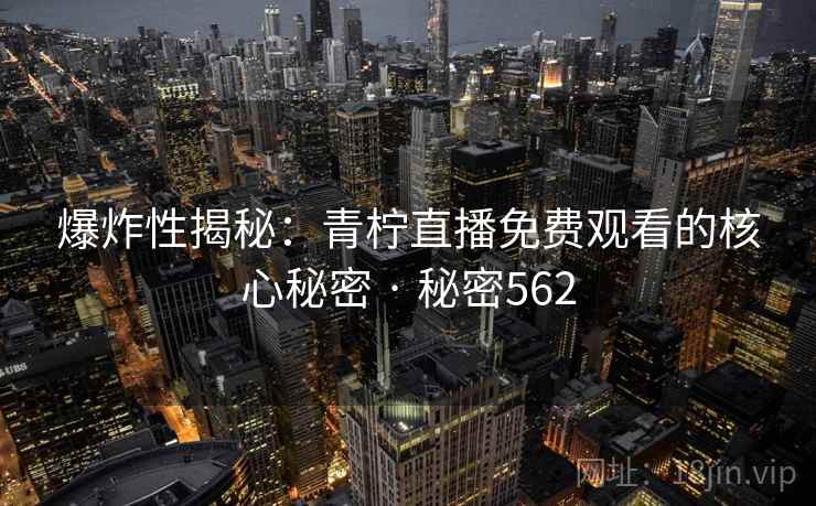 爆炸性揭秘:青柠直播免费观看的核心秘密 · 秘密562 爆炸性揭秘:青柠直播免费观看的核心秘密 · 秘密562