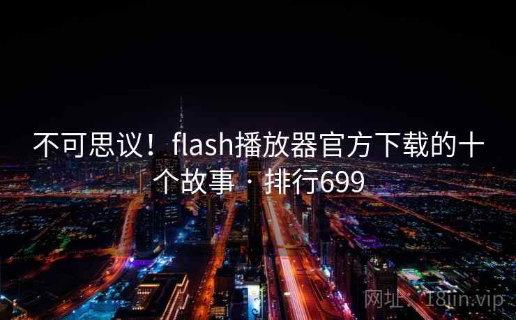 不可思议！flash播放器官方下载的十个故事 · 排行699
