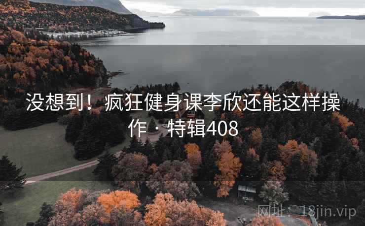 没想到！疯狂健身课李欣还能这样操作 · 特辑408