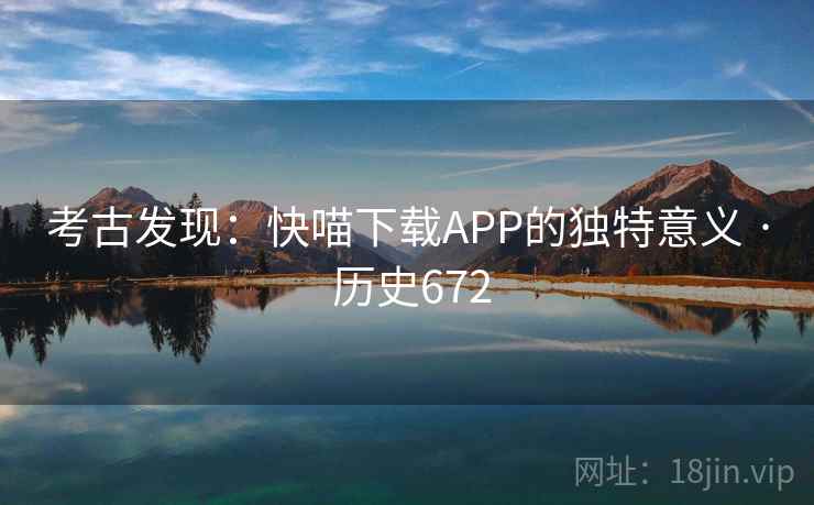 考古发现:快喵下载APP的独特意义 · 历史672 考古发现:快喵下载APP的独特意义 · 历史672