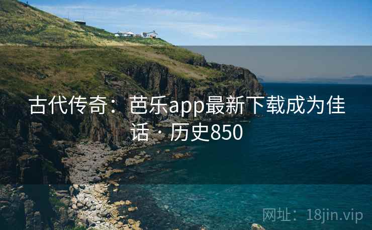 古代传奇：芭乐app最新下载成为佳话 · 历史850