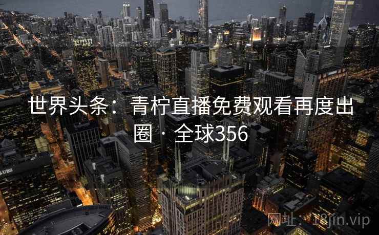 世界头条：青柠直播免费观看再度出圈 · 全球356