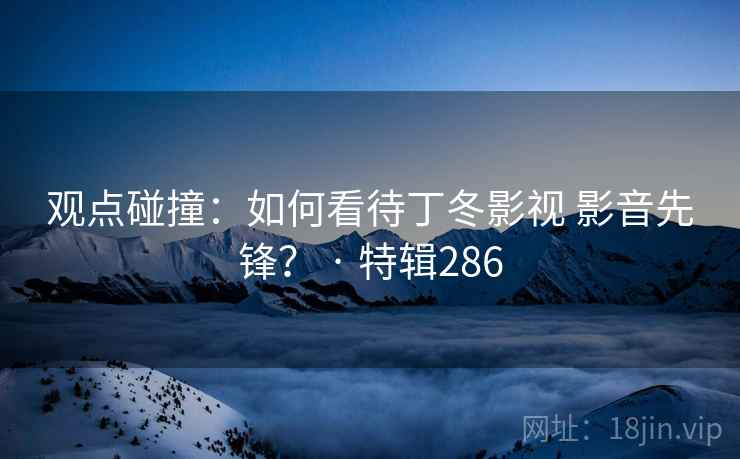观点碰撞：如何看待丁冬影视 影音先锋？ · 特辑286