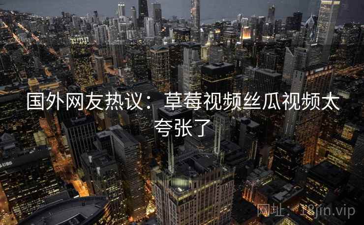 国外网友热议：草莓视频丝瓜视频太夸张了